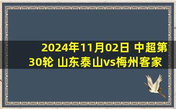 2024年11月02日 中超第30轮 山东泰山vs梅州客家 全场录像